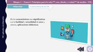 TICaplicadasalaEducación
Características de las TIC.
Bloque 1 ~ Tema 4: Principios para la selección, uso, diseño y evaluación de medios ~TIC.
De las características mas significativas
son la facilidad y versatilidad de usos y,
además, aplicaciones didácticas.
 