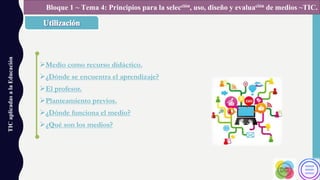 ØMedio como recurso didáctico.
Ø¿Dónde se encuentra el aprendizaje?
ØEl profesor.
ØPlanteamiento previos.
Ø¿Dónde funciona el medio?
Ø¿Qué son los medios?
TICaplicadasalaEducación Bloque 1 ~ Tema 4: Principios para la selección, uso, diseño y evaluación de medios ~TIC.
 