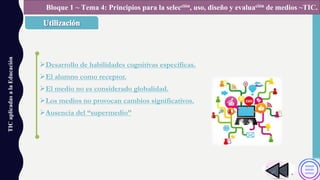 ØDesarrollo de habilidades cognitivas específicas.
ØEl alumno como receptor.
ØEl medio no es considerado globalidad.
ØLos medios no provocan cambios significativos.
ØAusencia del “supermedio”
TICaplicadasalaEducación Bloque 1 ~ Tema 4: Principios para la selección, uso, diseño y evaluación de medios ~TIC.
 