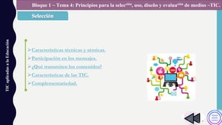 ØCaracterísticas técnicas y sémicas.
ØParticipación en los mensajes.
Ø¿Qué transmiten los contenidos?
ØCaracterísticas de las TIC.
ØComplementariedad.
TICaplicadasalaEducación Bloque 1 ~ Tema 4: Principios para la selección, uso, diseño y evaluación de medios ~TIC.
 