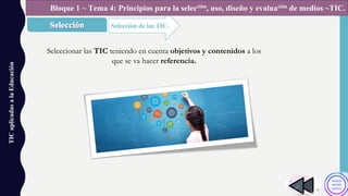 TICaplicadasalaEducación
Selección de las TIC.
Bloque 1 ~ Tema 4: Principios para la selección, uso, diseño y evaluación de medios ~TIC.
Seleccionar las TIC teniendo en cuenta objetivos y contenidos a los
que se va hacer referencia.
 