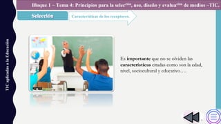 TICaplicadasalaEducación
Características de los receptores.
Bloque 1 ~ Tema 4: Principios para la selección, uso, diseño y evaluación de medios ~TIC.
Es importante que no se olviden las
características citadas como son la edad,
nivel, sociocultural y educativo….
 