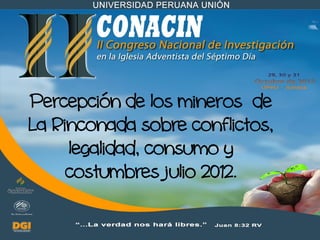 Percepción de los mineros de
La Rinconada sobre conflictos,
     legalidad, consumo y
     costumbres julio 2012.
 