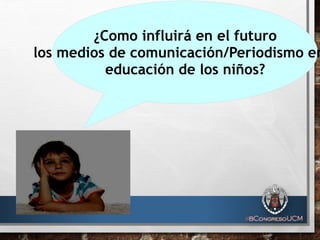 ¿Como influirá en el futuro
los medios de comunicación/Periodismo en
educación de los niños?
 