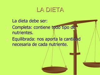 LA DIETA
1.

2.

La dieta debe ser:
Completa: contiene todo tipo de
nutrientes.
Equilibrada: nos aporta la cantidad
necesaria de cada nutriente.

 
