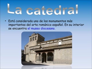 • Está considerada uno de los monumentos más
  importantes del arte románico español. En su interior
  se encuentra el museo diocesano.
 