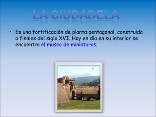 • Es una fortificación de planta pentagonal, construida
  a finales del siglo XVI. Hoy en día en su interior se
  encuentra el museo de miniaturas.
 