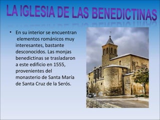 • En su interior se encuentran
   elementos románicos muy
  interesantes, bastante
  desconocidos. Las monjas
  benedictinas se trasladaron
  a este edificio en 1555,
  provenientes del
  monasterio de Santa María
  de Santa Cruz de la Serós.
 