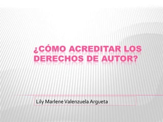 ¿CÓMO ACREDITAR LOS
DERECHOS DE AUTOR?




Lily Marlene Valenzuela Argueta
 