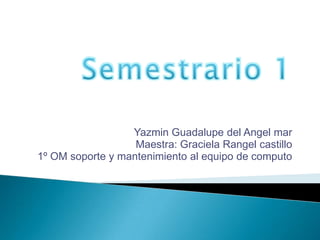 Yazmin Guadalupe del Angel mar
Maestra: Graciela Rangel castillo
1º OM soporte y mantenimiento al equipo de computo

 