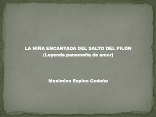 LA NIÑA ENCANTADA DEL SALTO DEL PILÓN
      (Leyenda panameña de amor)




        Maximino Espino Cedeño
 