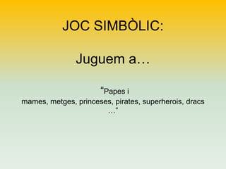 JOC SIMBÒLIC:
Juguem a…
“Papes i
mames, metges, princeses, pirates, superherois, dracs
…”

 