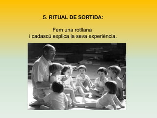 5. RITUAL DE SORTIDA:

Fem una rotllana
i cadascú explica la seva experiència.

 