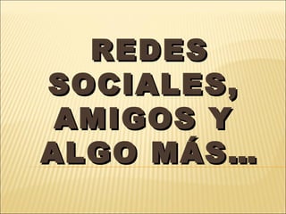 REDES
SOCIALES,
AMIGOS Y
ALGO MÁS…

 