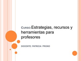 CURSO:Estrategias, recursos y 
herramientas para 
profesores 
DOCENTE: PATRICIA PRONO 
 