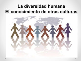 La diversidad humana
El conocimiento de otras culturas
 
