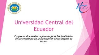 Universidad Central del
Ecuador
Propuesta de enseñanza para mejorar las habilidades
de lectoescritura en la elaboración de resúmenes de
textos.
 