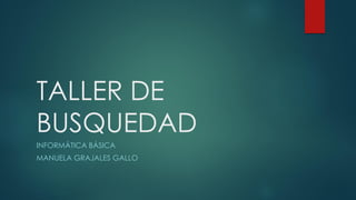 TALLER DE
BUSQUEDAD
INFORMÁTICA BÁSICA
MANUELA GRAJALES GALLO
 