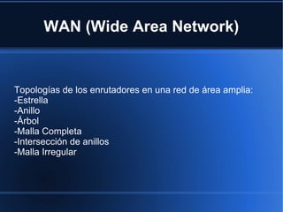 WAN (Wide Area Network)


Topologías de los enrutadores en una red de área amplia:
-Estrella
-Anillo
-Árbol
-Malla Completa
-Intersección de anillos
-Malla Irregular
 