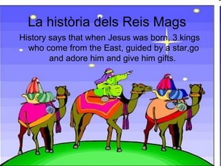 La història dels Reis Mags
History says that when Jesus was born, 3 kings
who come from the East, guided by a star,go
and adore him and give him gifts.
 