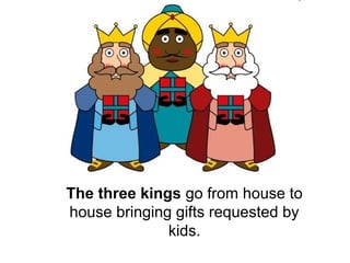 The three kings go from house to
house bringing gifts requested by
kids.
 