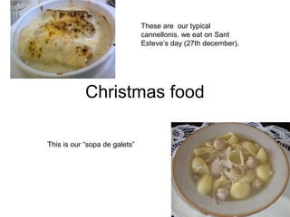 Christmas food
This is our “sopa de galets”
These are our typical
cannellonis. we eat on Sant
Esteve’s day (27th december).
 