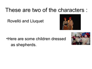 These are two of the characters :
Rovelló and Lluquet
•Here are some children dressed
as shepherds.
 