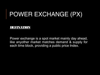 POWER EXCHANGE (PX)
DEFINATION
Power exchange is a spot market mainly day ahead,
like anyother market matches demand & sup...