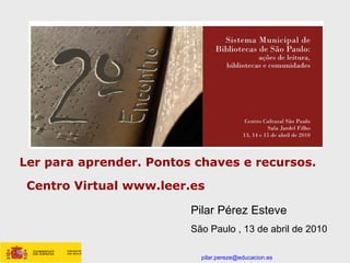 [email_address] Ler para aprender. Pontos chaves e recursos. Centro Virtual www.leer.es Pilar Pérez Esteve São Paulo  , 13 de abril de 2010 