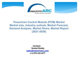Powertrain Control Module (PCM) Market
Market size, Industry outlook, Market Forecast,
Demand Analysis, Market Share, Market Report
(2021-2026)
Contact:
Venkat Reddy
sales@industryarc.com
(+1) 970-236-3677
 