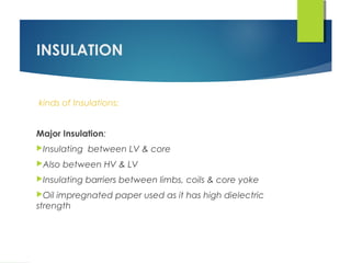 INSULATION
kinds of Insulations:
Major Insulation:
Insulating between LV & core
Also between HV & LV
Insulating barriers between limbs, coils & core yoke
Oil impregnated paper used as it has high dielectric
strength
 