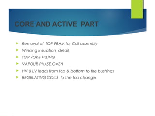 CORE AND ACTIVE PART
 Removal of TOP FRAM for Coil assembly
 Winding insulation detail
 TOP YOKE FILLING
 VAPOUR PHASE OVEN
 HV & LV leads from top & bottom to the bushings
 REGULATING COILS to the tap changer
 