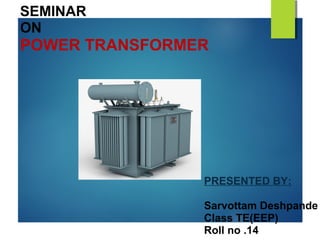 SEMINAR
ON
POWER TRANSFORMER
PRESENTED BY:
Sarvottam Deshpande
Class TE(EEP)
Roll no .14
 