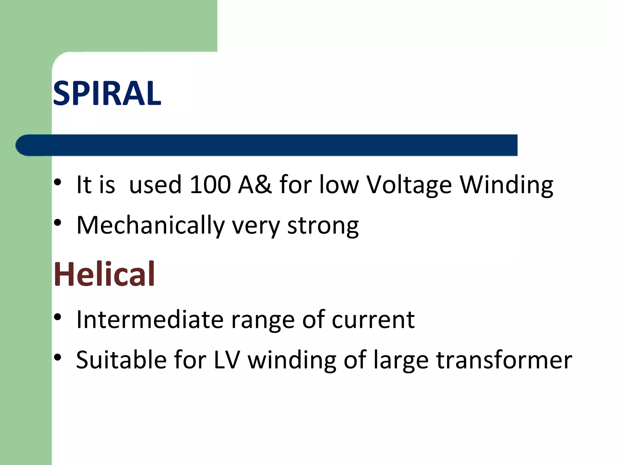 SPIRAL
• It is used 100 A& for low Voltage Winding
• Mechanically very strong
Helical
• Intermediate range of current
• Suitable for LV winding of large transformer
 