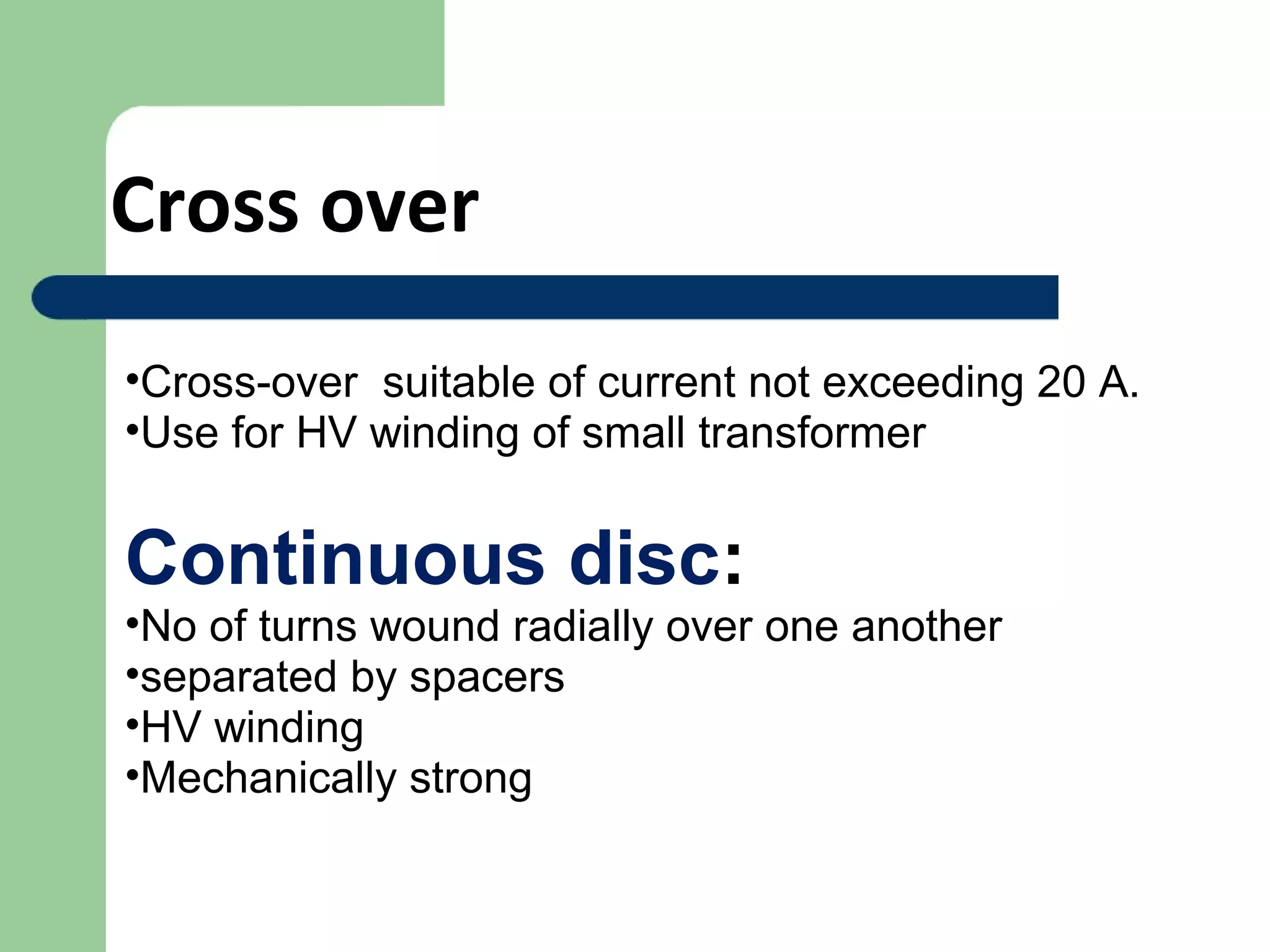 •Cross-over suitable of current not exceeding 20 A.
•Use for HV winding of small transformer
Continuous disc:
•No of turns wound radially over one another
•separated by spacers
•HV winding
•Mechanically strong
Cross over
 