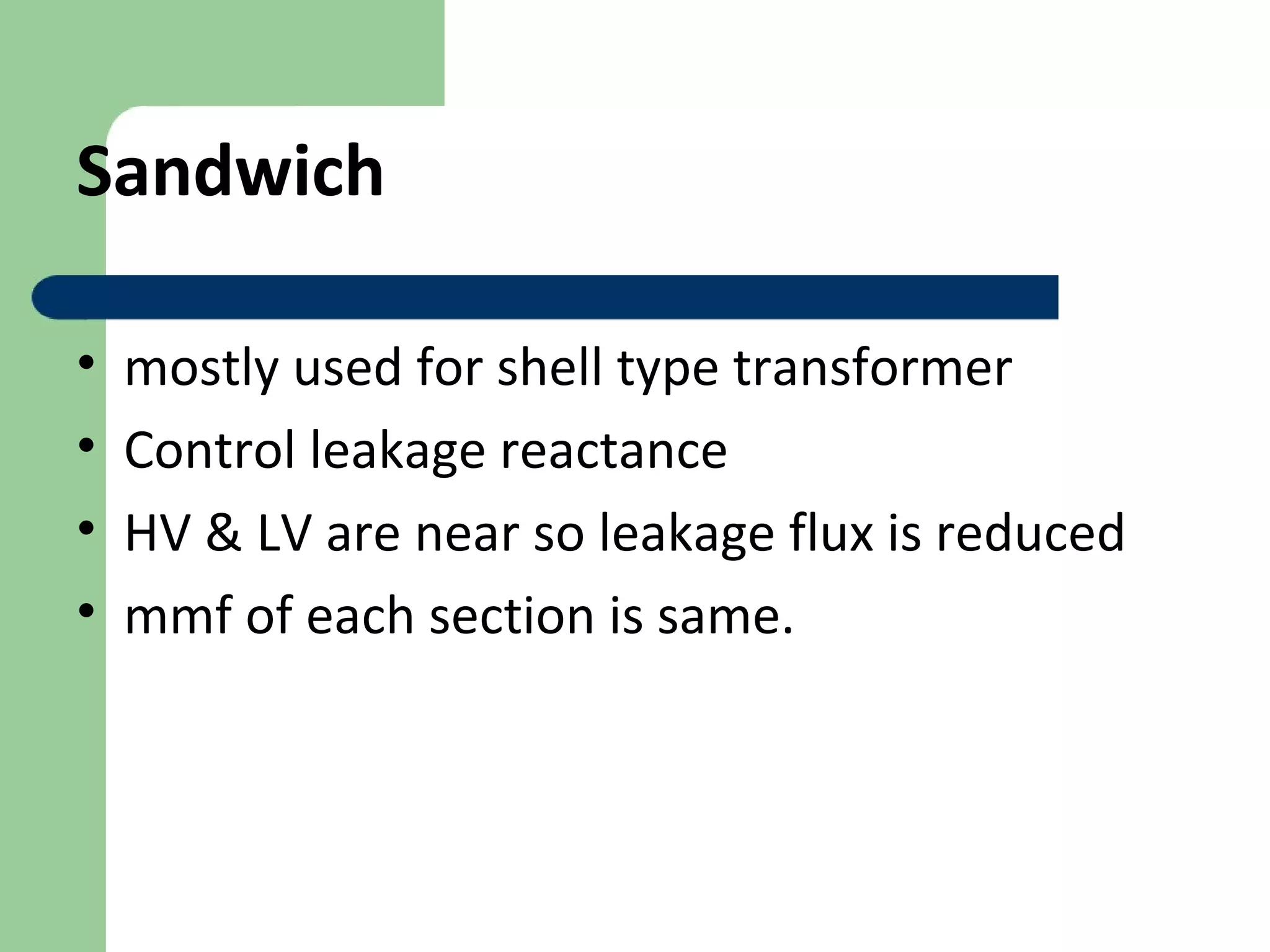 Sandwich
• mostly used for shell type transformer
• Control leakage reactance
• HV & LV are near so leakage flux is reduced
• mmf of each section is same.
 