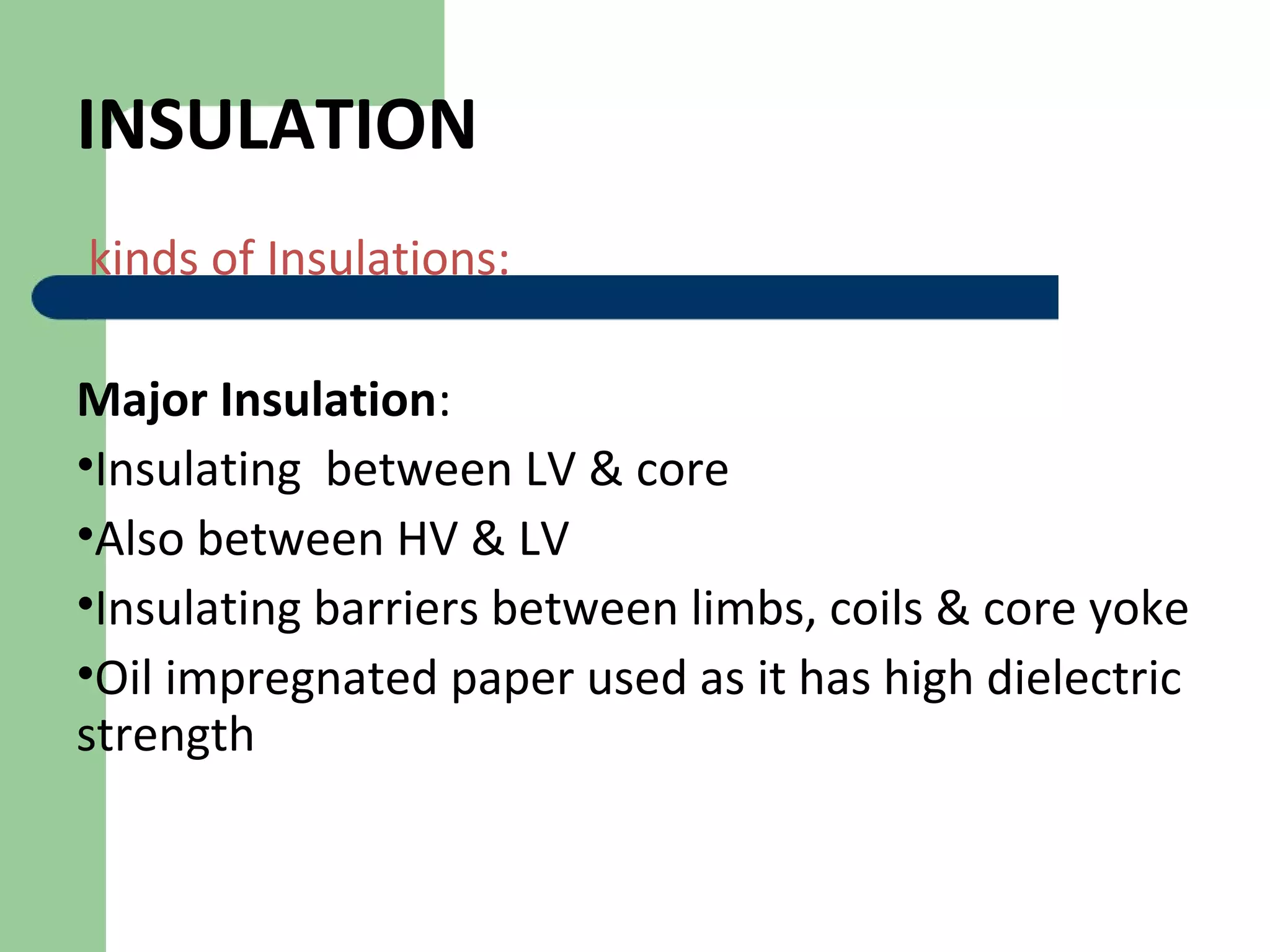 INSULATION
kinds of Insulations:
Major Insulation:
•Insulating between LV & core
•Also between HV & LV
•Insulating barriers between limbs, coils & core yoke
•Oil impregnated paper used as it has high dielectric
strength
 