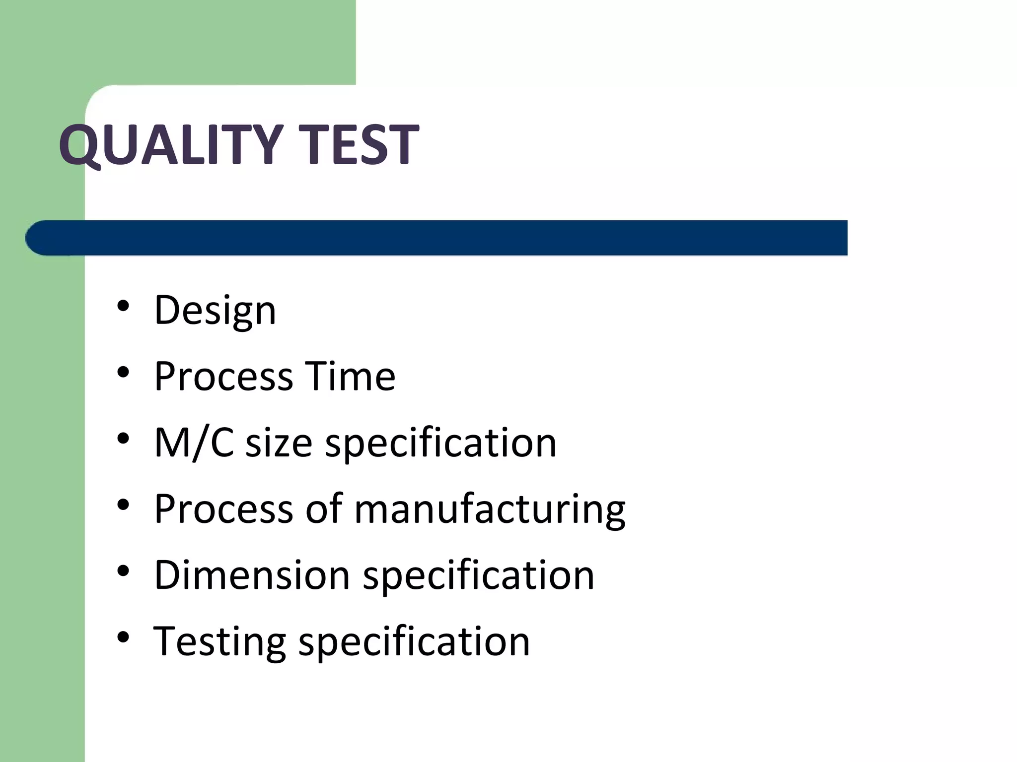QUALITY TEST
• Design
• Process Time
• M/C size specification
• Process of manufacturing
• Dimension specification
• Testing specification
 
