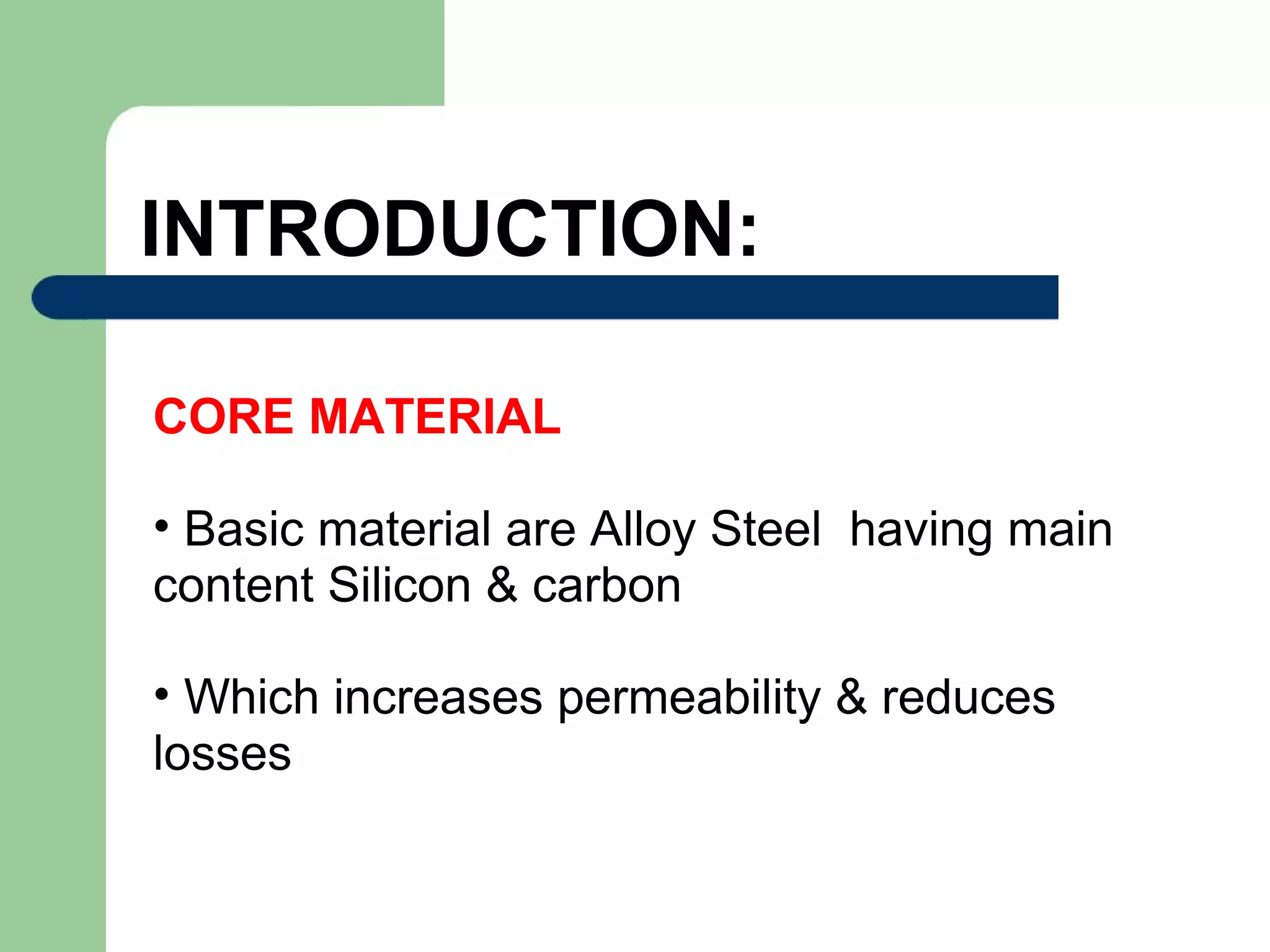 INTRODUCTION:
CORE MATERIAL
• Basic material are Alloy Steel having main
content Silicon & carbon
• Which increases permeability & reduces
losses
 
