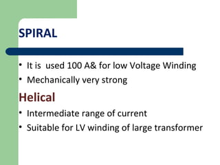 SPIRAL
• It is used 100 A& for low Voltage Winding
• Mechanically very strong
Helical
• Intermediate range of current
• Suitable for LV winding of large transformer
 