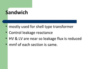 Sandwich
• mostly used for shell type transformer
• Control leakage reactance
• HV & LV are near so leakage flux is reduced
• mmf of each section is same.
 