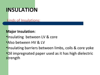 INSULATION
kinds of Insulations:
Major Insulation:
•Insulating between LV & core
•Also between HV & LV
•Insulating barriers between limbs, coils & core yoke
•Oil impregnated paper used as it has high dielectric
strength
 