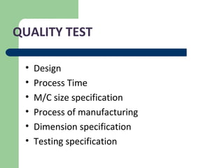 QUALITY TEST
• Design
• Process Time
• M/C size specification
• Process of manufacturing
• Dimension specification
• Testing specification
 