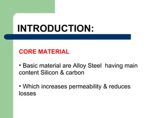 INTRODUCTION:
CORE MATERIAL
• Basic material are Alloy Steel having main
content Silicon & carbon
• Which increases permeability & reduces
losses
 