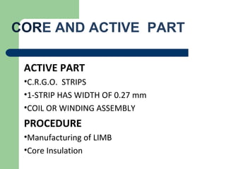 CORE AND ACTIVE PART
ACTIVE PART
•C.R.G.O. STRIPS
•1-STRIP HAS WIDTH OF 0.27 mm
•COIL OR WINDING ASSEMBLY
PROCEDURE
•Manufacturing of LIMB
•Core Insulation
 