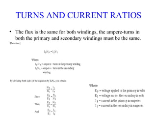 TURNS AND CURRENT RATIOS
• The flux is the same for both windings, the ampere-turns in
both the primary and secondary windings must be the same.
 
