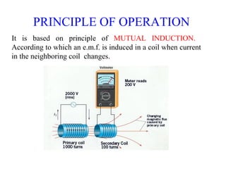 PRINCIPLE OF OPERATION
It is based on principle of MUTUAL INDUCTION.
According to which an e.m.f. is induced in a coil when current
in the neighboring coil changes.
 