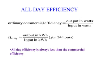 ALL DAY EFFICIENCY
hours)24(
kWhinInput
kWhinoutput
in wattsinput
in wattsputout
efficiencycommercialordinary
day forall =
=
η
•All day efficiency is always less than the commercial
efficiency
 
