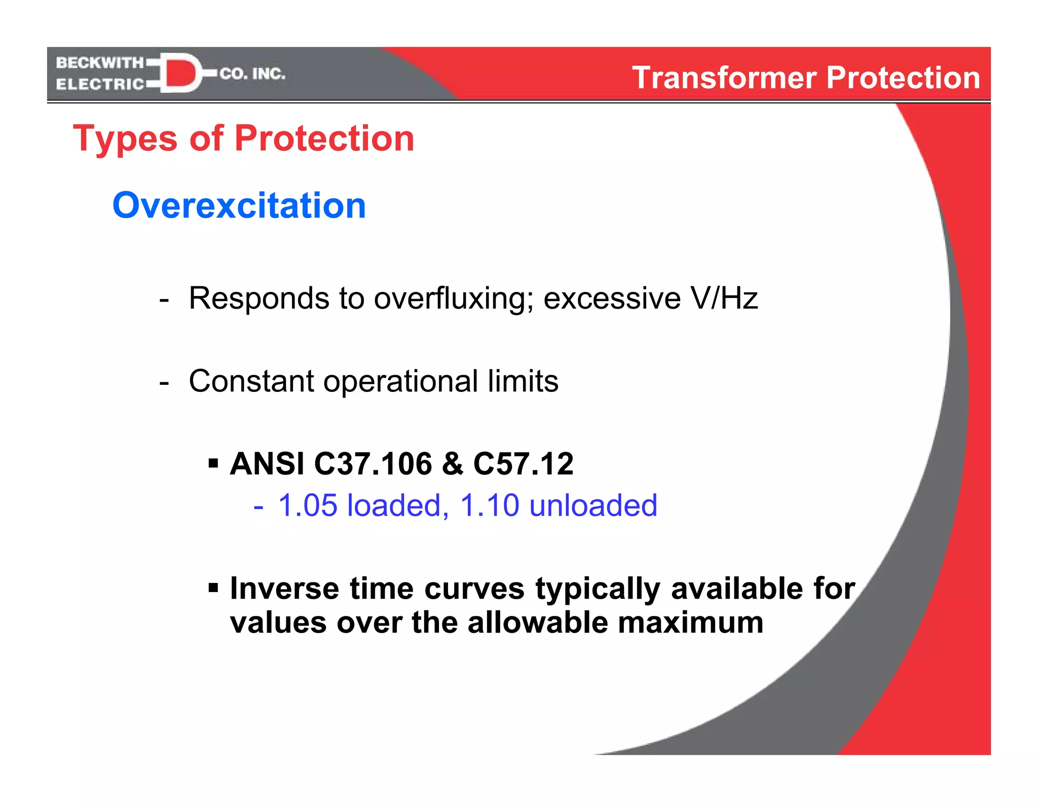 Overexcitation
- Responds to overfluxing; excessive V/Hz
- Constant operational limits
ANSI C37.106 & C57.12
- 1.05 loaded, 1.10 unloaded
Inverse time curves typically available for
values over the allowable maximum
Transformer Protection
Types of Protection
 