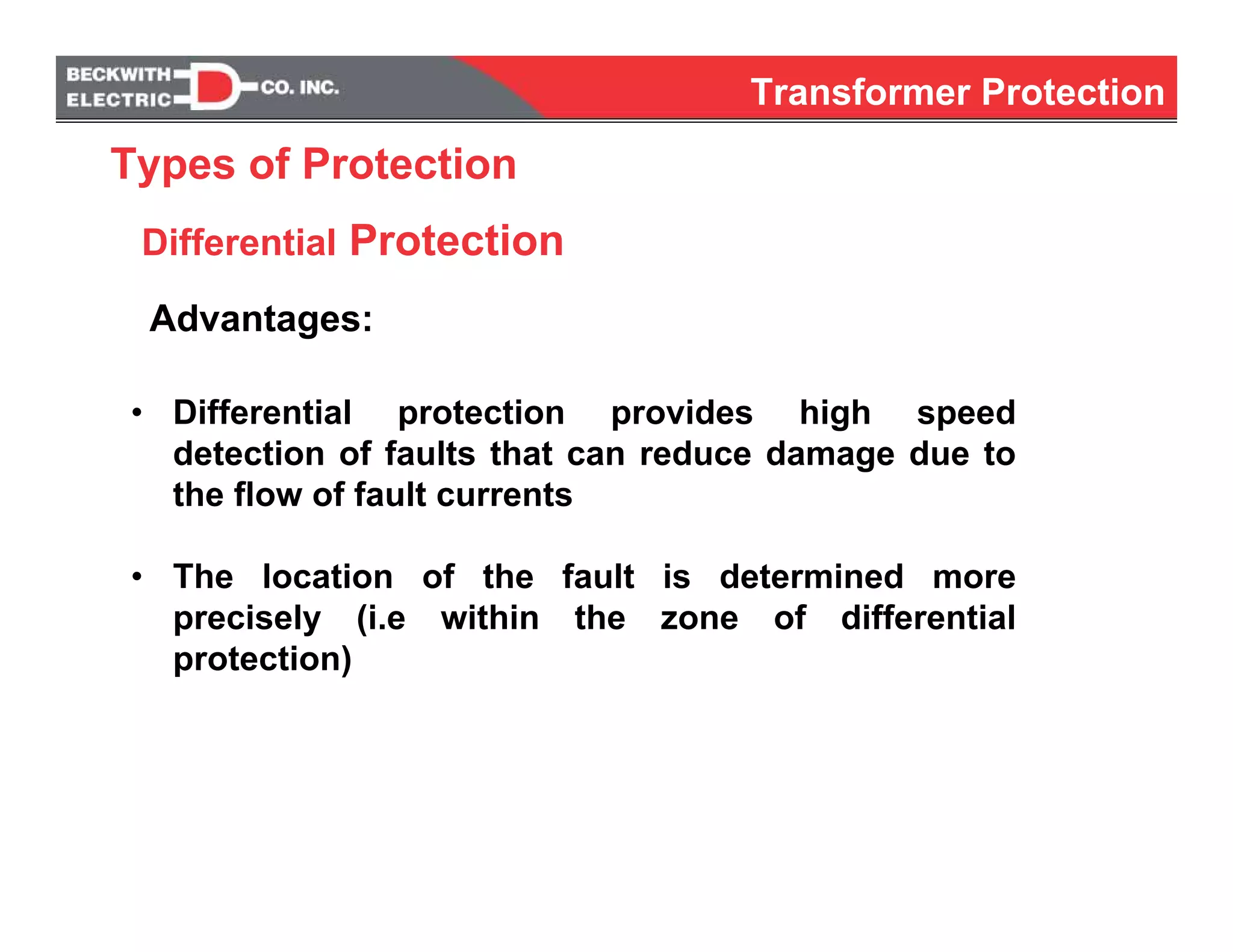 Differential Protection
Transformer Protection
• Differential protection provides high speed
detection of faults that can reduce damage due to
the flow of fault currents
• The location of the fault is determined more
precisely (i.e within the zone of differential
protection)
Advantages:
Types of Protection
 